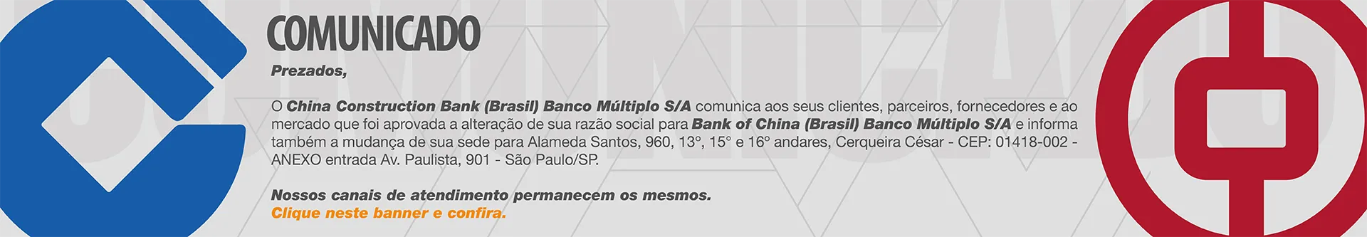 COMUNICADO Prezados, O China Construction Bank (Brasil) Banco Múltiplo S/A comunica aos seus clientes, parceiros, fornecedores e ao mercado que foi aprovada a alteração de sua razão social para Bank of China (Brasil) Banco Múltiplo S/A.